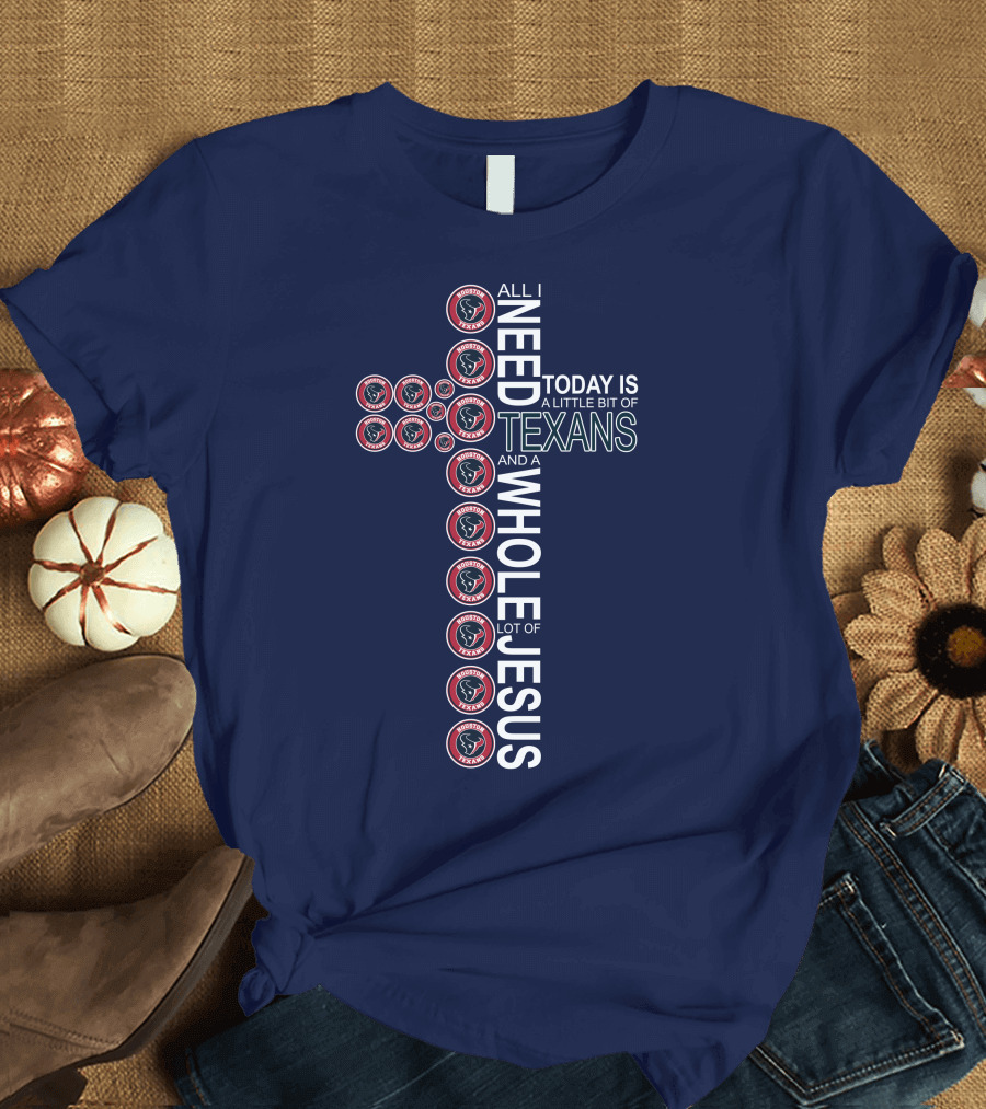 All I Need Today Is A Little Bit Of Texans And A Whole Lot Of Jesus Houston Texans T-Shirt