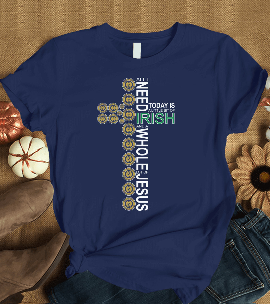 All I Need Today Is A Little Bit Of Irish Notre Dame Fighting Irish And A Whole Lot Of Jesus T-Shirt