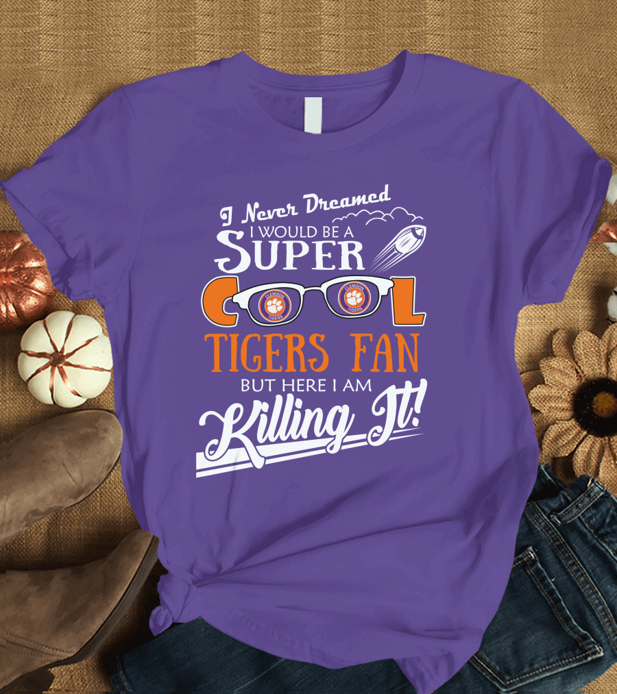 I Never Dreamed I Would Be a Super Cool Clemson Tigers Fan But Here I Am Killing It T-Shirt