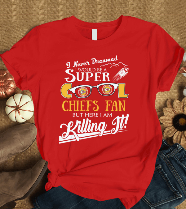 T-Shirt: I Never Dreamed I Would Be a Super Cool Kansas City Chiefs Fan But Here I Am Killing It T-Shirt I Never Dreamed I Would Be a Super Cool Kansas City Chiefs Fan But Here I Am Killing It T-Shirt