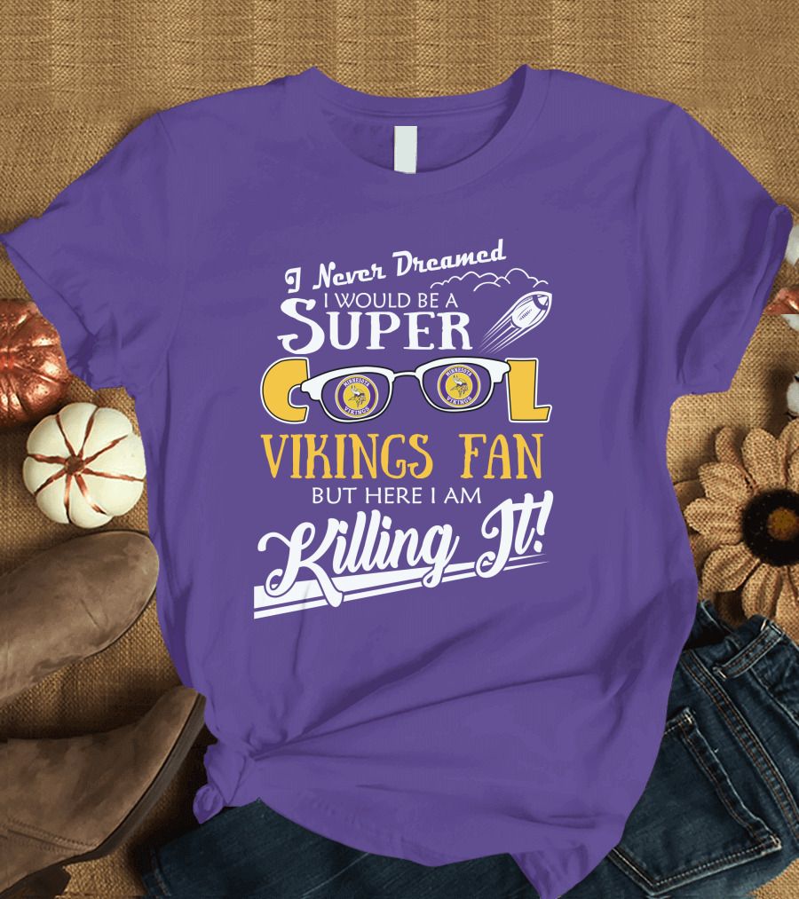 I Never Dreamed I Would Be a Super Cool Minnesota Vikings Fan But Here I Am Killing It T-Shirt