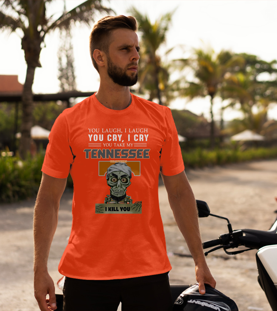 You Laugh I Laugh You Cry I Cry You Take My Tennessee Volunteers I Kill You T-Shirt