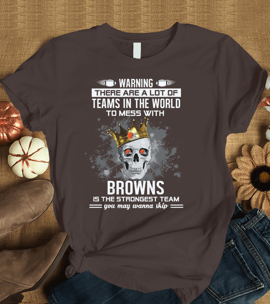 Warning There Are A Lot Of Teams In The World To Mess With Browns Is The Strongest Team You May Wanna Skip T-Shirt