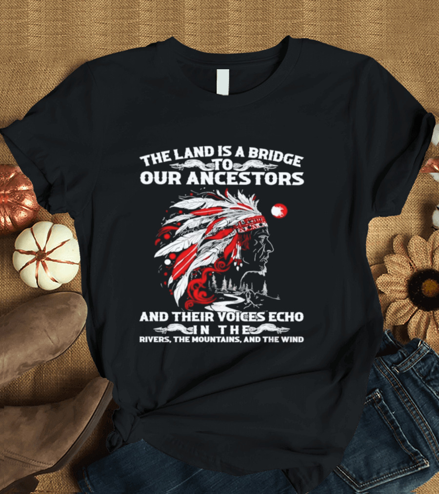 The Land Is A Bridge To Our Ancestors And Their Voices Echo In The Rivers The Mountains And The Wind Indian Chief Headdress T-Shirt