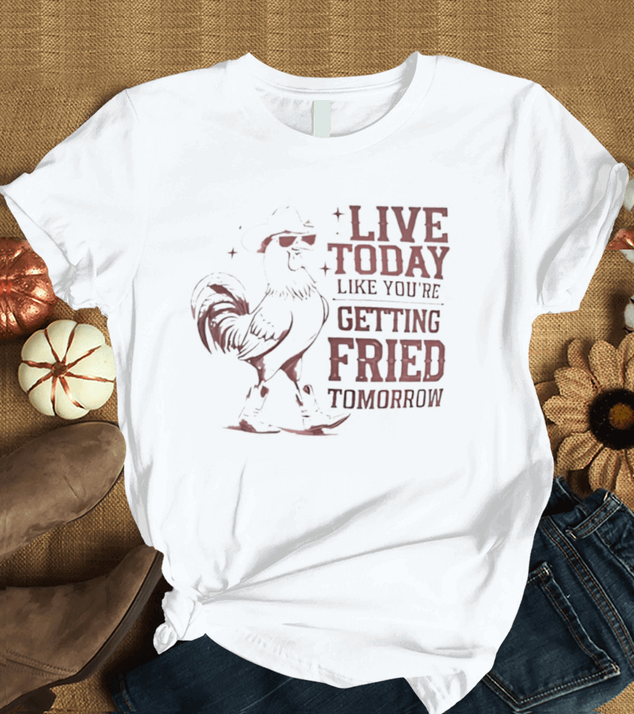 Live Today Like You're Getting Fried Tomorrow Rooster Wearing Cowboy Hat T-Shirt