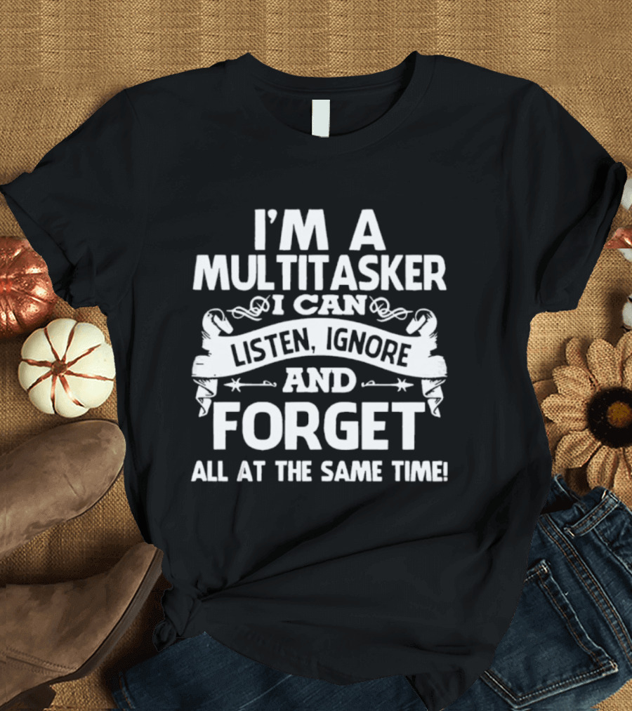 I'm a Multitasker I Can Listen Ignore and Forget All at the Same Time T-Shirt