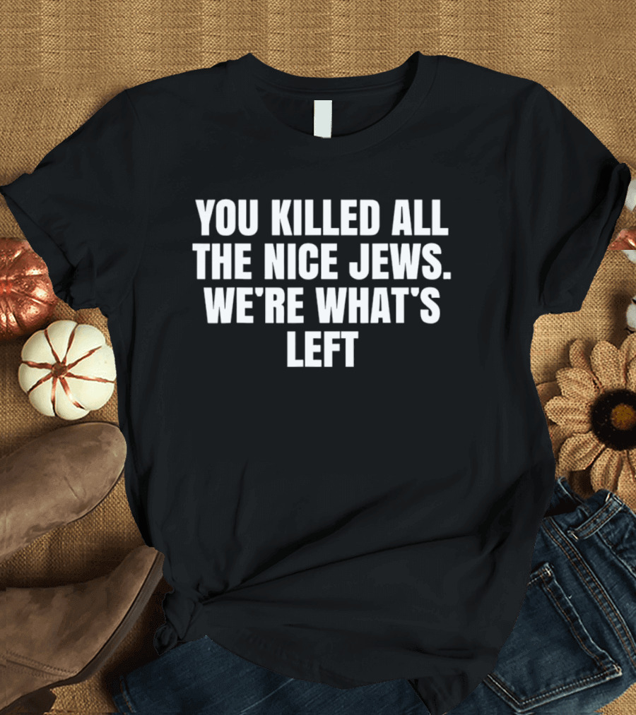 You Killed All The Nice Jews We're What's Left T-Shirt