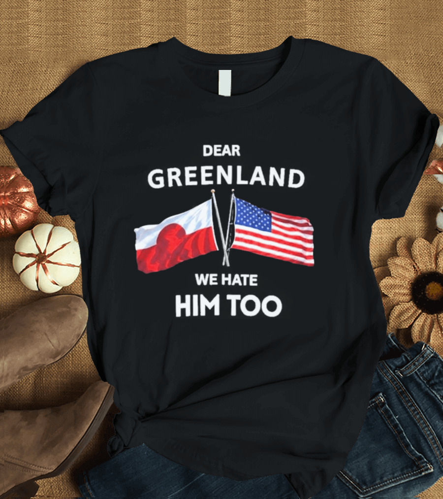 Dear Greenland We Hate Him Too Flags Of Greenland And USA T-Shirt