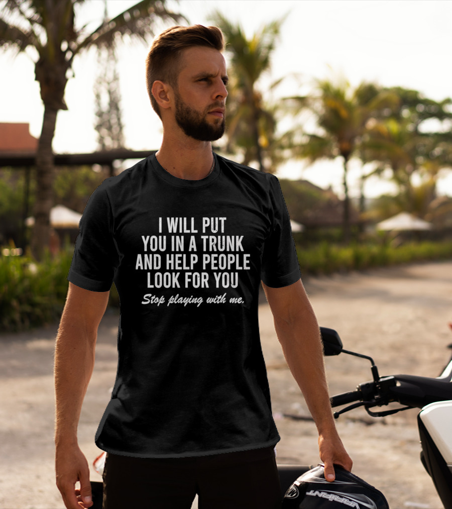 I Will Put You In A Trunk And Help People Look For You Stop Playing With Me T-Shirt