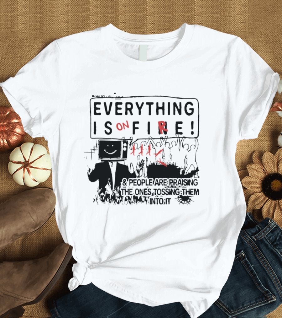 Everything Is On Fire People Are Praising The Ones Tossing Them Into It T-Shirt
