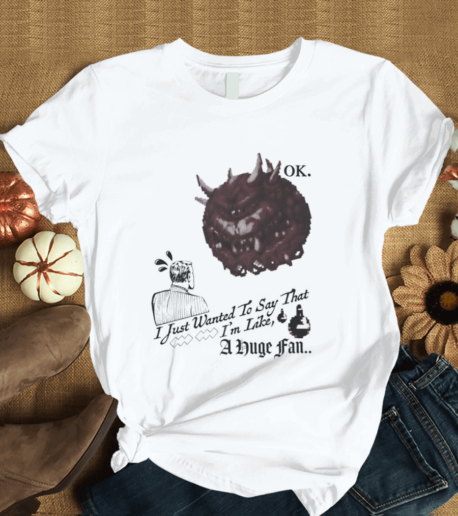 OK I Just Wanted To Say That I'm Like A Huge Fan T-Shirt