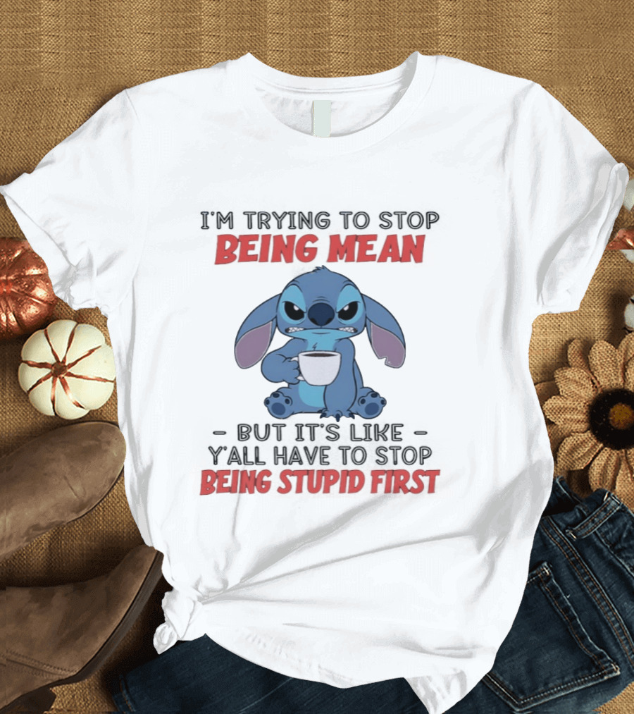 I'm Trying To Stop Being Mean Stitch Holding Cup Saying Y'all Have To Stop Being Stupid First T-Shirt