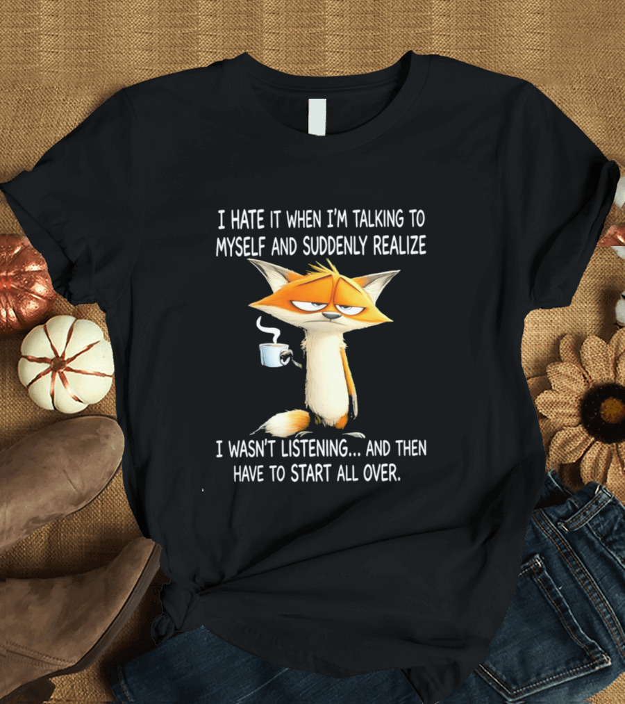 I Hate It When I'm Talking To Myself Fox Realize I Wasn't Listening Start All Over T-Shirt