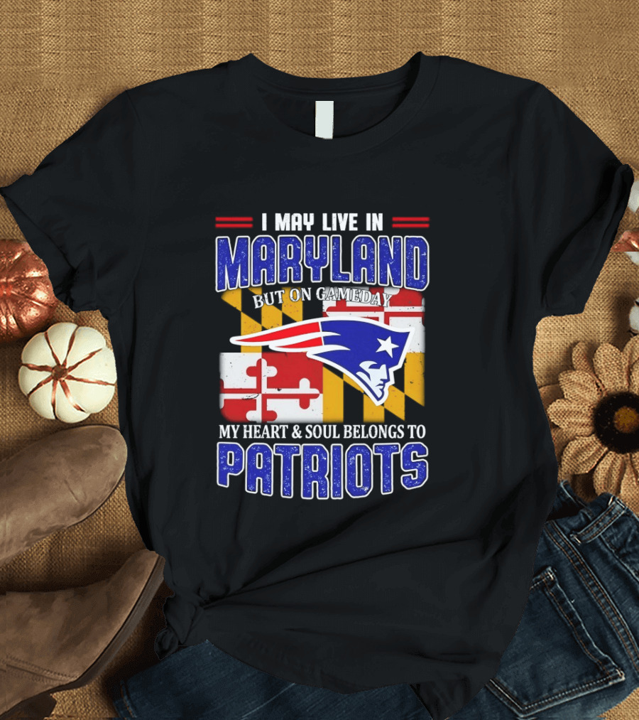 I May Live In Maryland But My Heart And Soul Belongs To Patriots T-Shirt