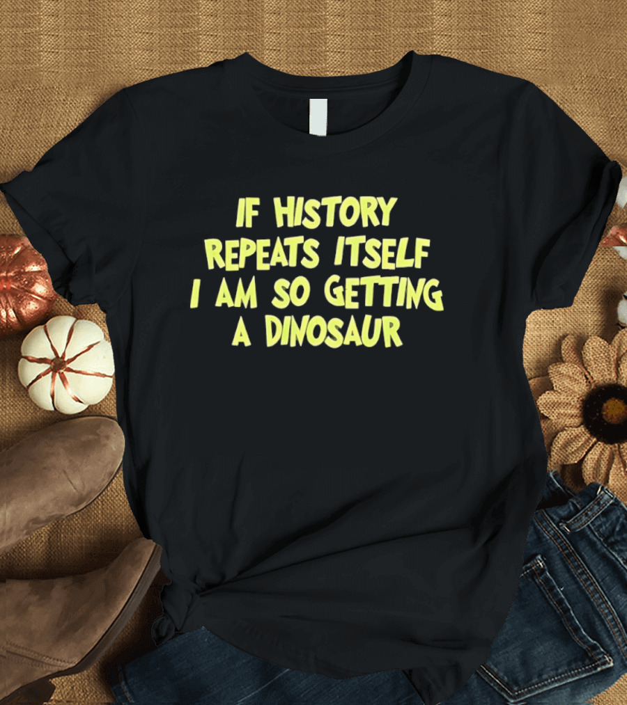 If History Repeats Itself I Am So Getting A Dinosaur T-Shirt