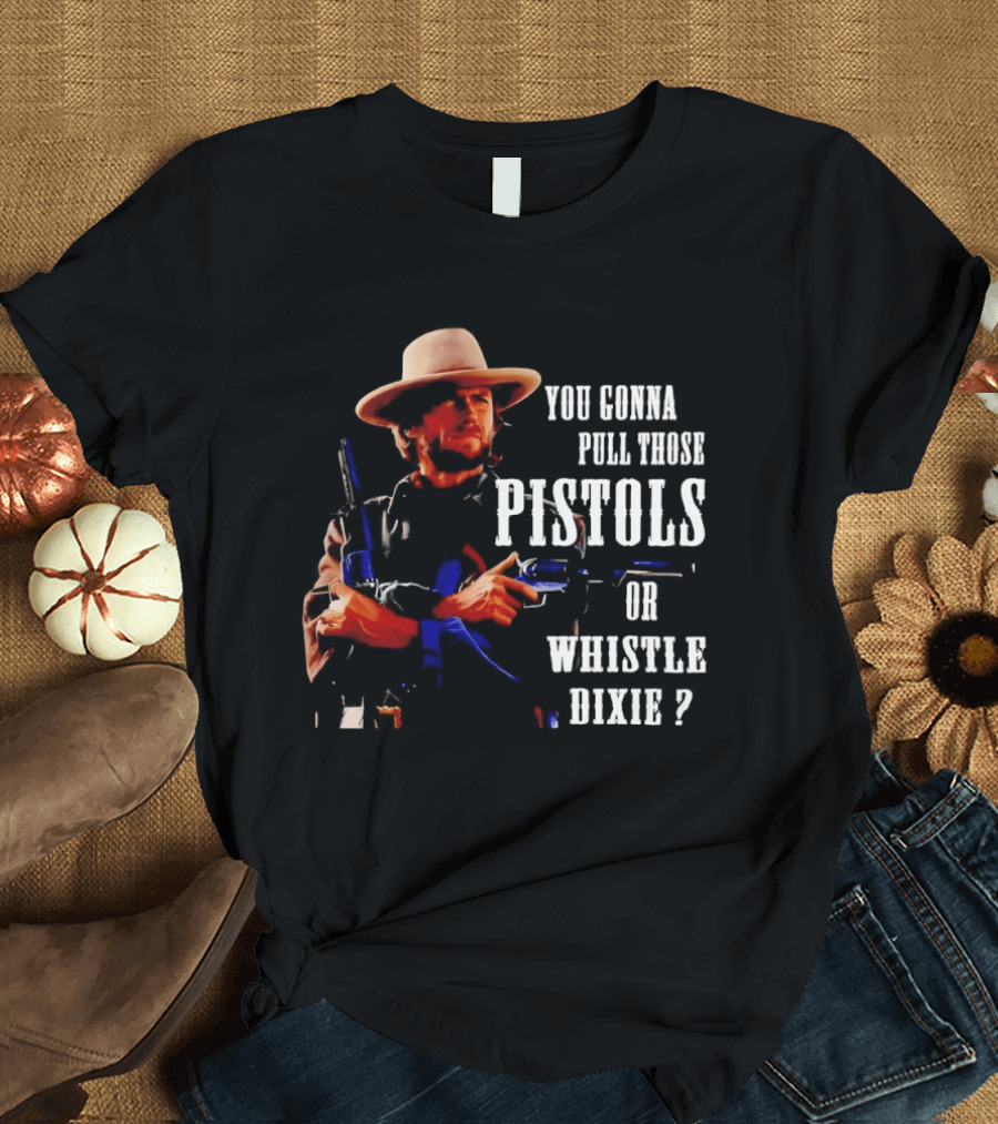 Clint Eastwood You Gonna Pull Those Pistols Or Whistle Dixie T-Shirt