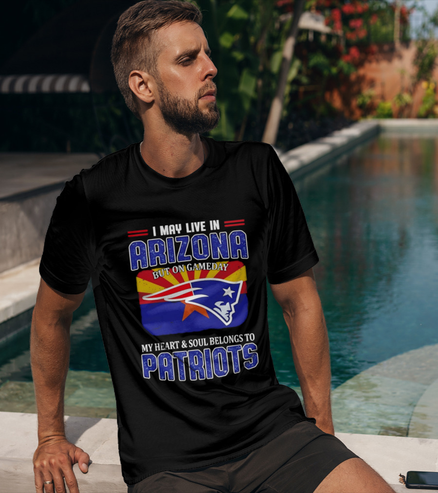 I May Live In Arizona But On Gameday My Heart And Soul Belongs To Patriots T-Shirt