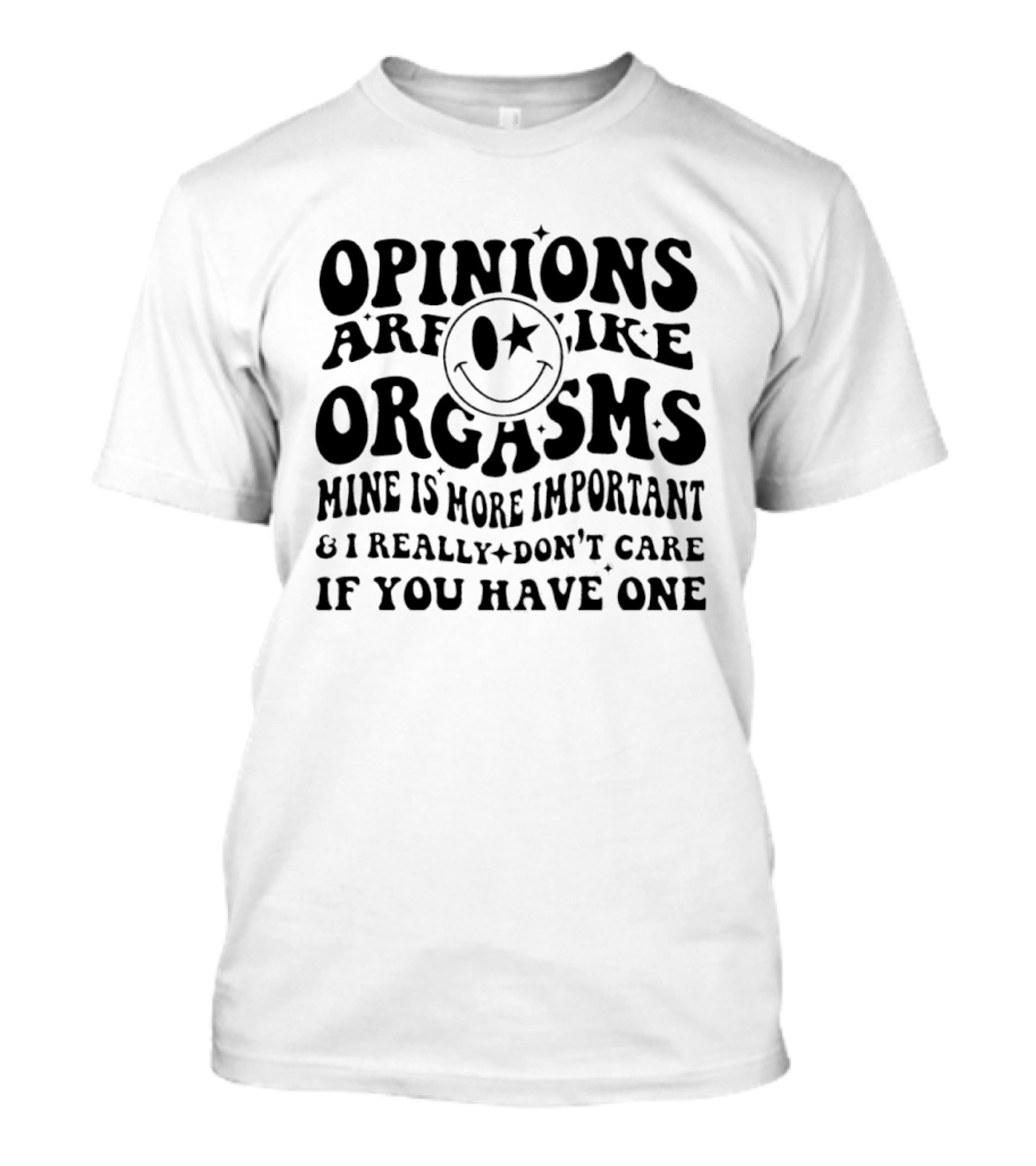 Opinions Are Like Orgasms Mine Is More Important And I Really Don't Care If You Have One T-Shirt