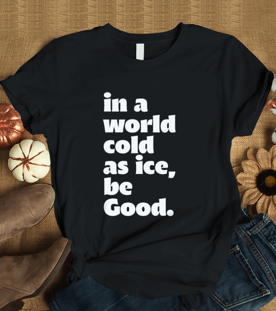 In A World Cold As Ice Be Good T-Shirt