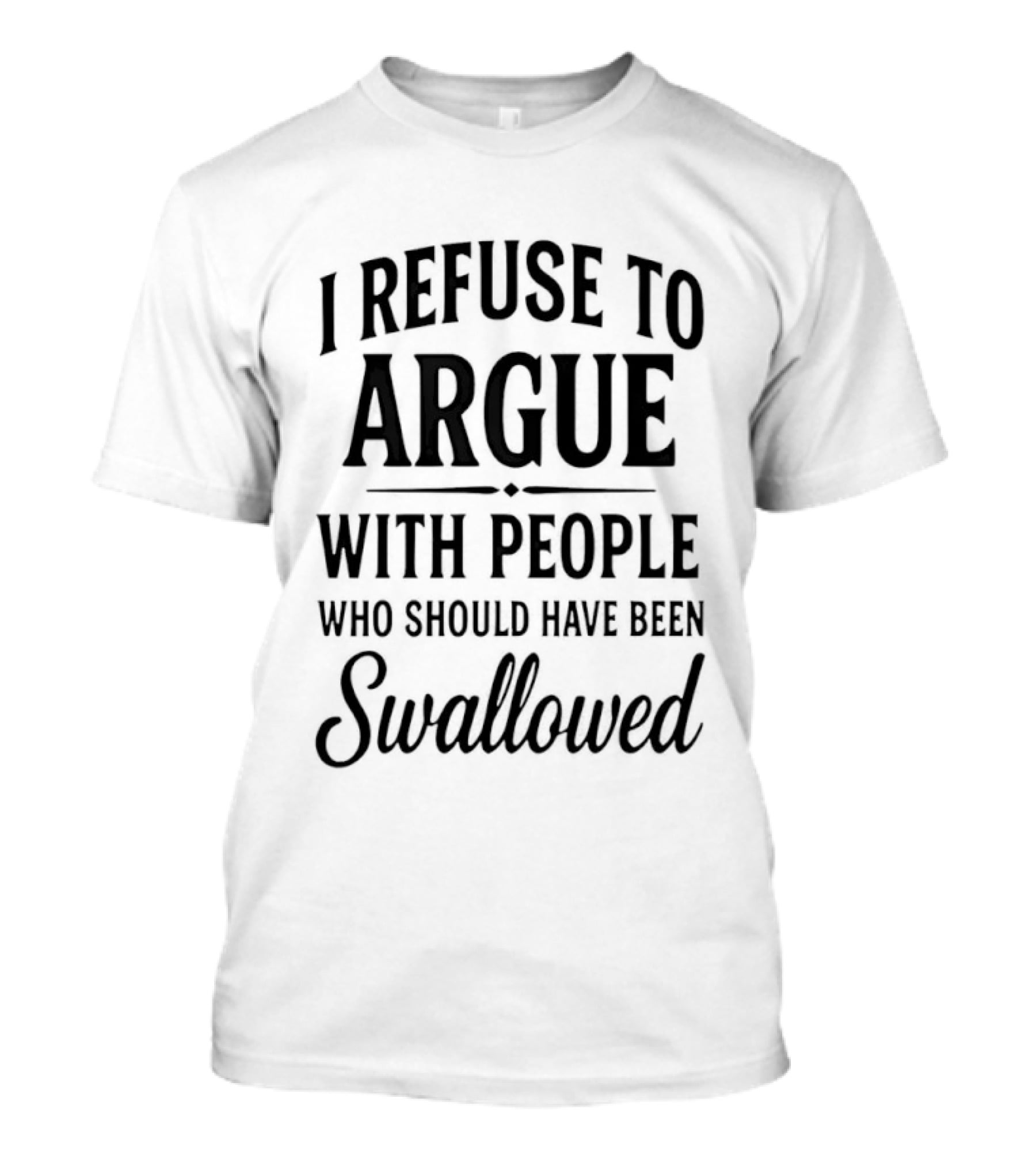 I Refuse To Argue With People Who Should Have Been Swallowed T-Shirt