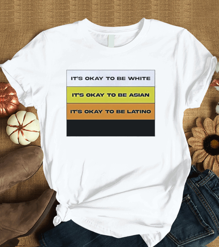 It's Okay To Be White It's Okay To Be Asian It's Okay To Be Latino T-Shirt