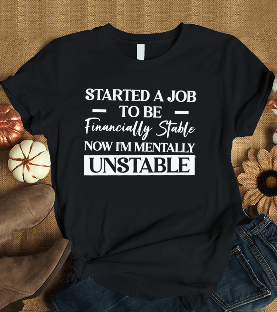 Started A Job To Be Financially Stable Now I'm Mentally Unstable T-Shirt