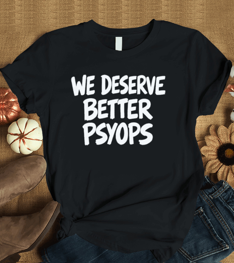 We Deserve Better Psyops Message T-Shirt