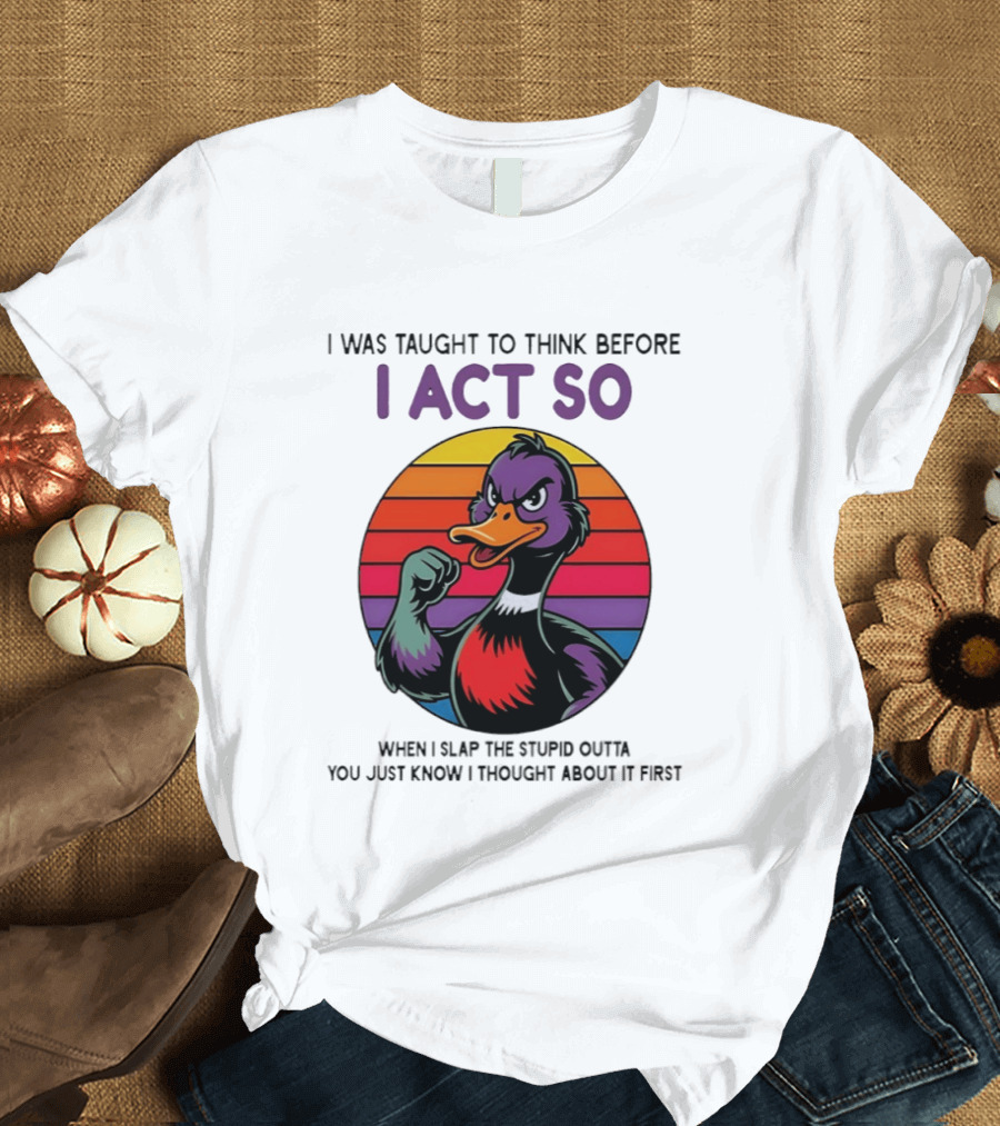 I Was Taught To Think Before I Act So Duck Humor Slap The Stupid Outta You T-Shirt
