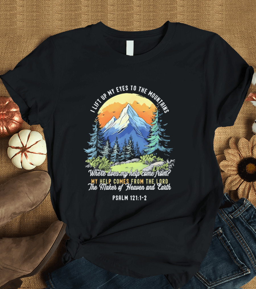 I Lift Up My Eyes To The Mountains Psalm 121 1 2 My Help Comes From The Lord Maker Of Heaven And Earth T-Shirt