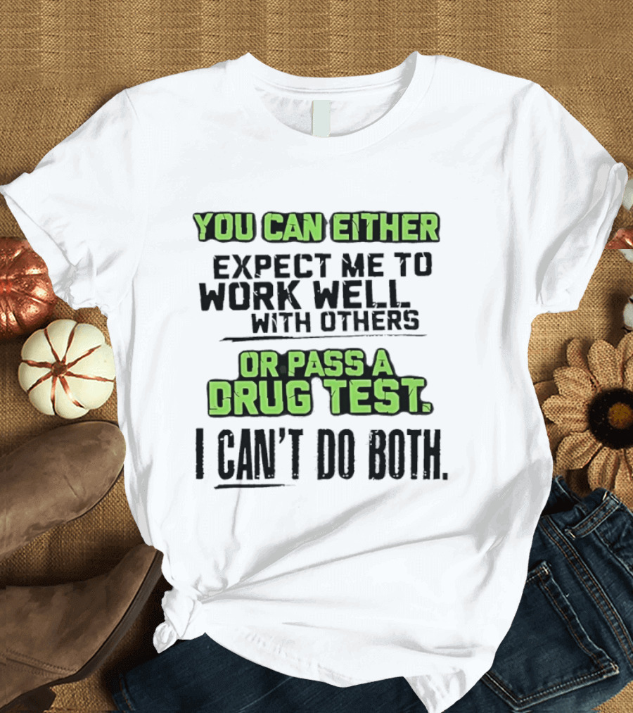 You Can Either Expect Me To Work Well With Others Or Pass A Drug Test I Can't Do Both T-Shirt