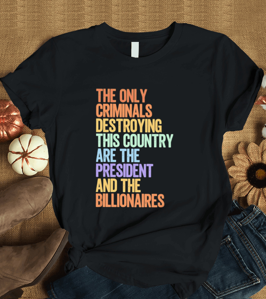 The Only Criminals Destroying This Country Are The President And The Billionaires T-Shirt