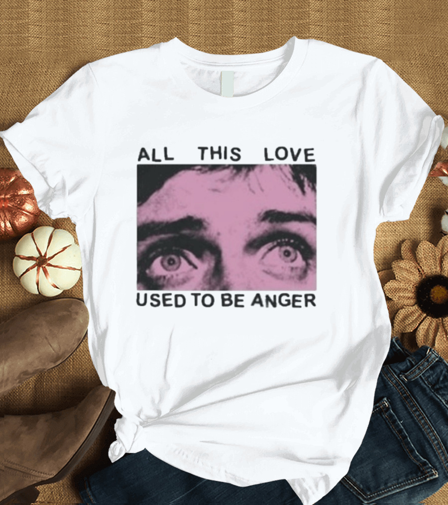 All This Love Used To Be Anger Eyes T-Shirt