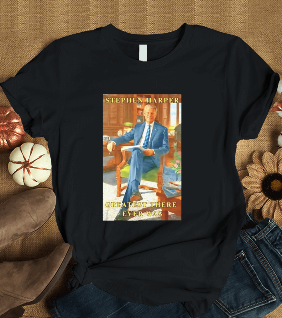 Stephen Harper Greatest There Ever Was T-Shirt