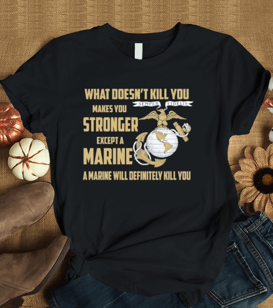 What Doesn't Kill You Makes You Stronger Except A Marine A Marine Will Definitely Kill You United States Marine Corps T-Shirt