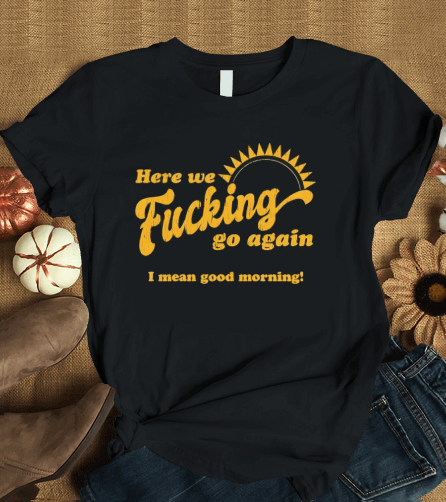 Here We Fucking Go Again I Mean Good Morning Yellow Sunburst T-Shirt