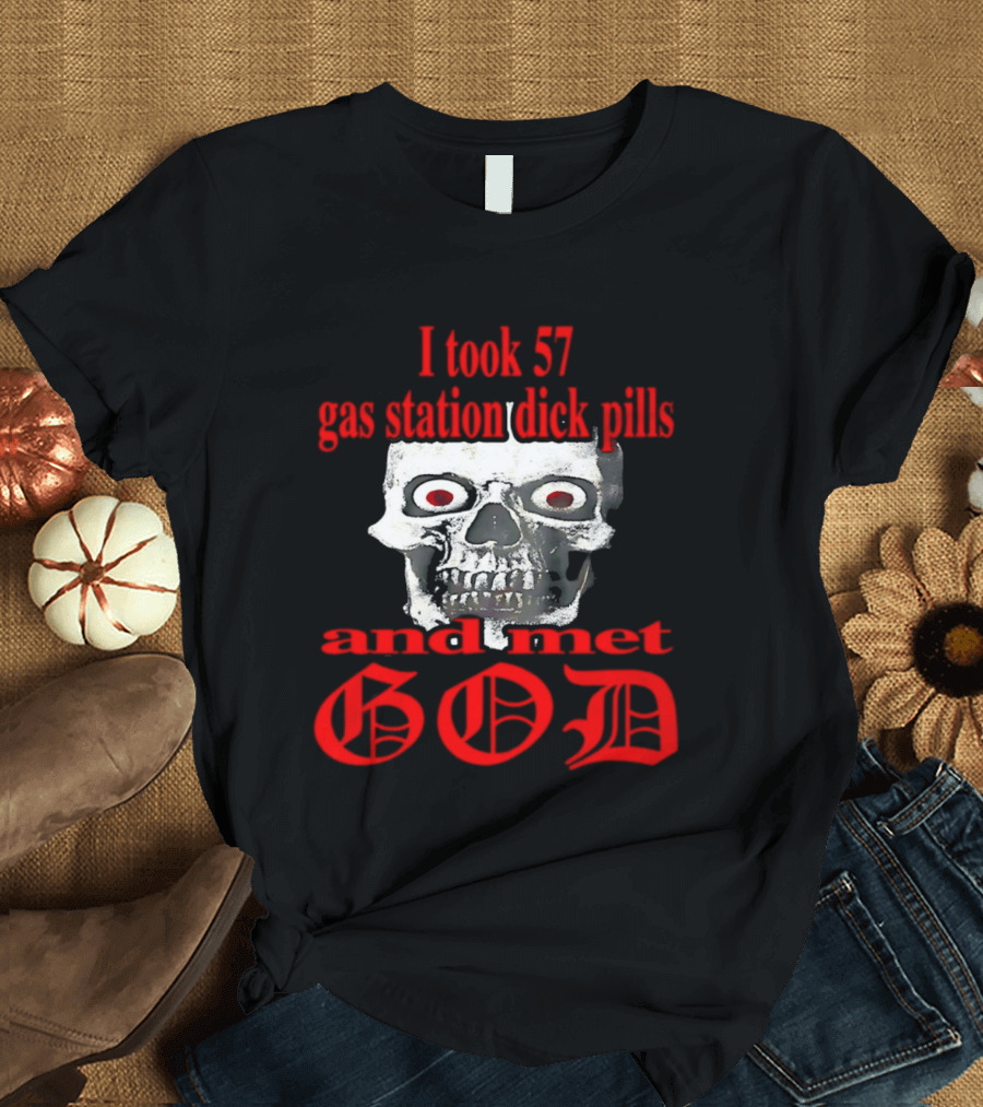 I Took 57 Gas Station Dick Pills Skull And Met God T-Shirt
