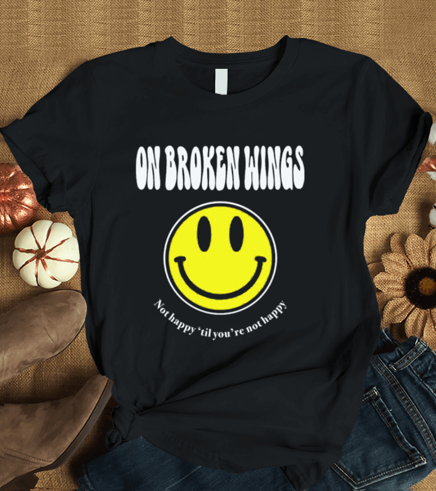 On Broken Wings Smiley Not Happy 'Til You're Not Happy T-Shirt