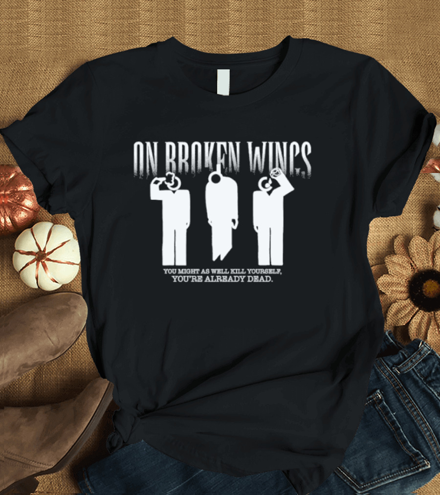 On Broken Wings You Might As Well Kill Yourself You're Already Dead T-Shirt