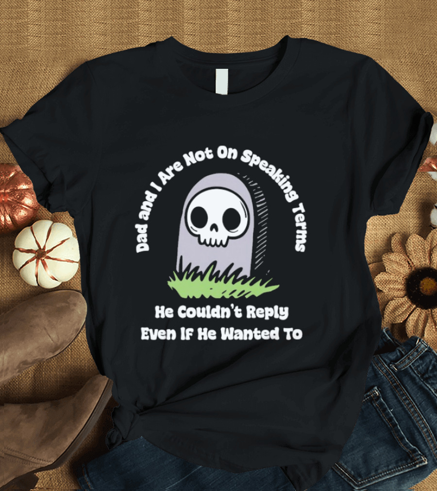 Dad And I Are Not On Speaking Terms He Couldn't Reply Even If He Wanted To Skull Tombstone T-Shirt