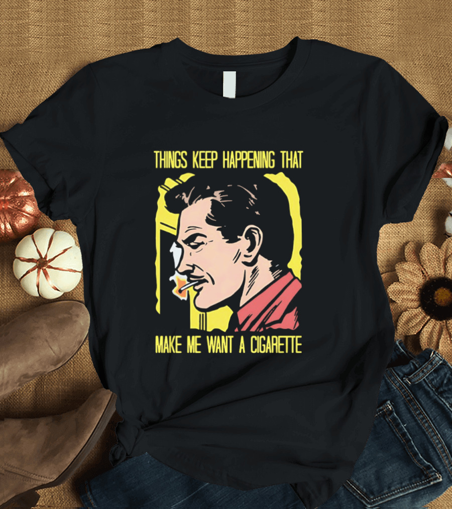 Things Keep Happening That Make Me Want A Cigarette Smoking Man T-Shirt