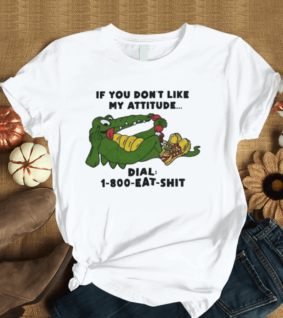 Alligator If You Don't Like My Attitude Dial 1 800 Eat Shit T-Shirt