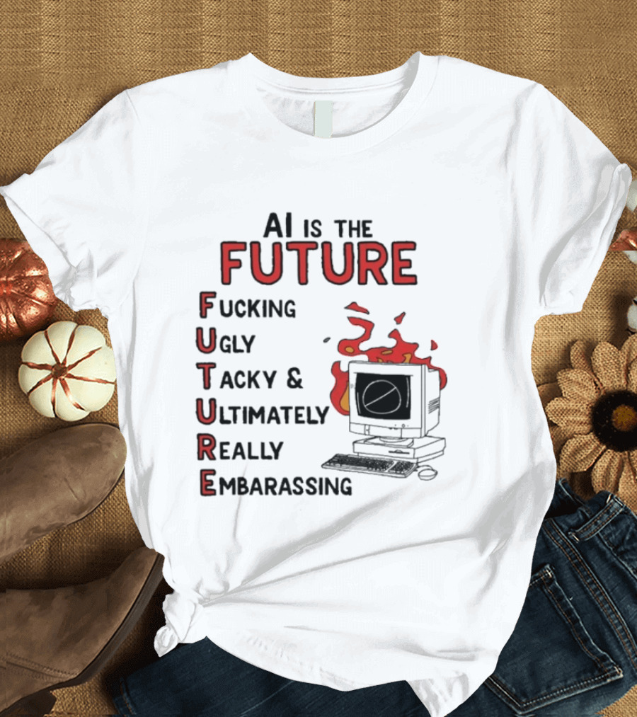 AI Is The Future Fucking Ugly Tacky Ultimately Really Embarrassing Computer Aflame T-Shirt