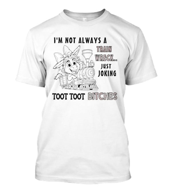 I'm Not Always A Train Wreck Just Joking Toot Toot Bitches T-Shirt