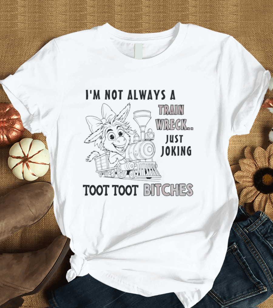 I'm Not Always A Train Wreck Just Joking Toot Toot Bitches T-Shirt