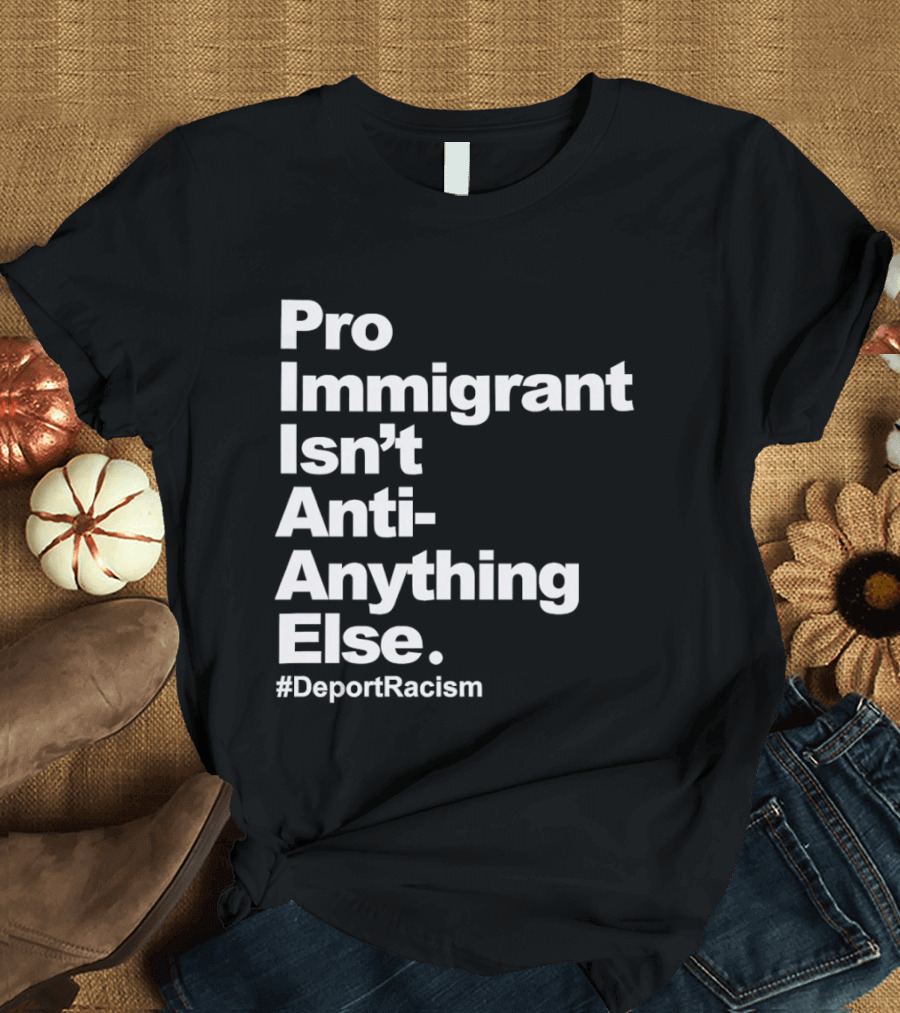 Pro Immigrant Isn't Anti Anything Else Deport Racism T-Shirt
