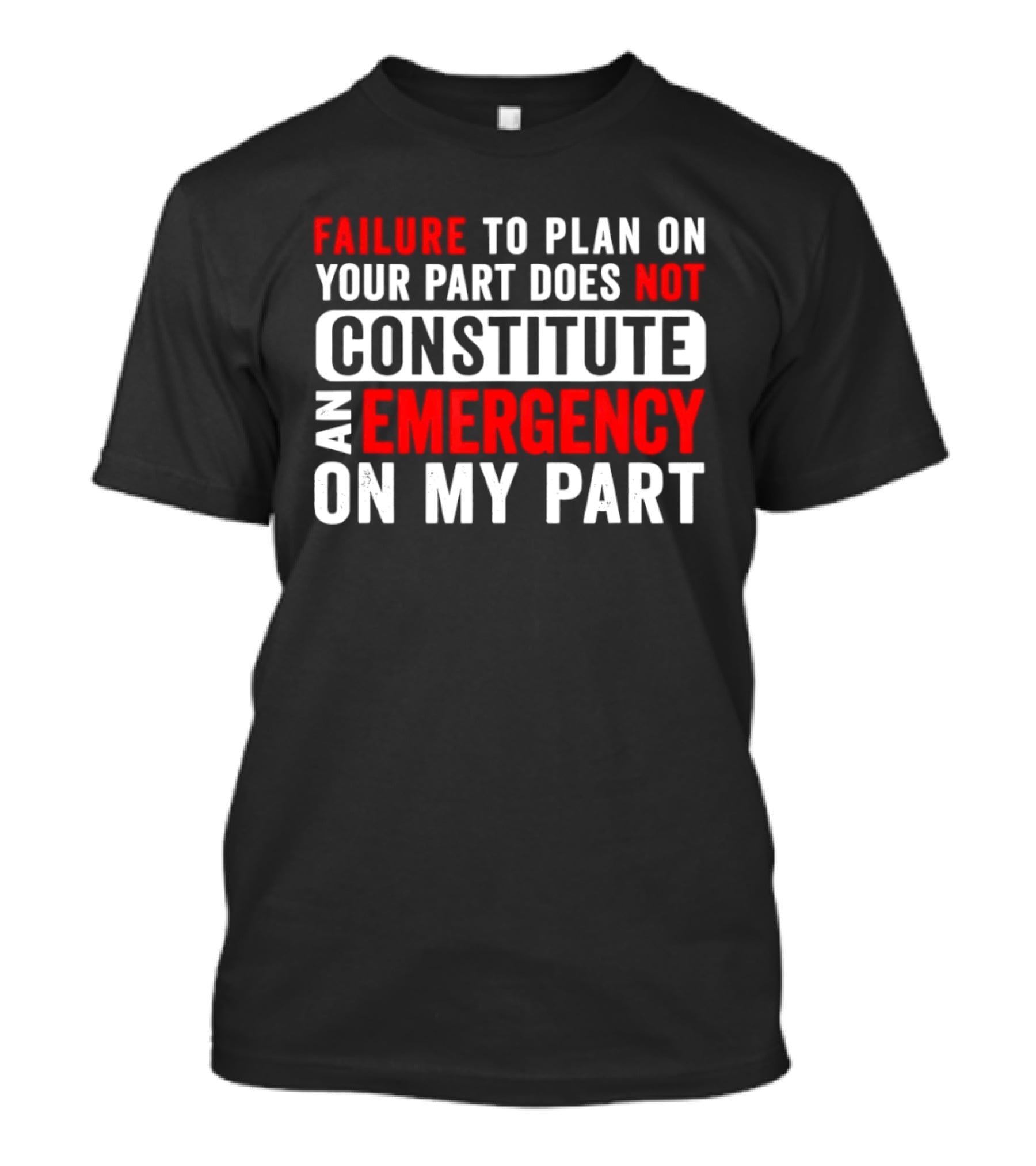 Failure To Plan On Your Part Does Not Constitute An Emergency On My Part T-Shirt