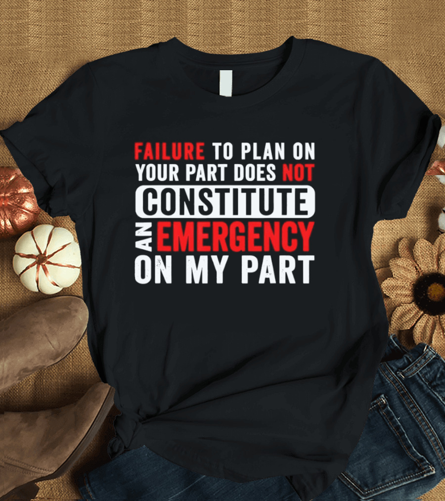 Failure To Plan On Your Part Does Not Constitute An Emergency On My Part T-Shirt