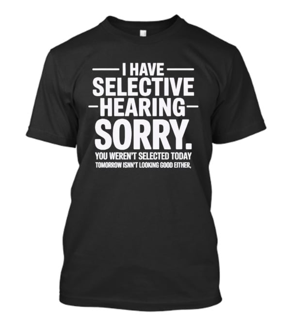 I Have Selective Hearing Sorry You Weren't Selected Today Tomorrow Isn't Looking Good Either T-Shirt