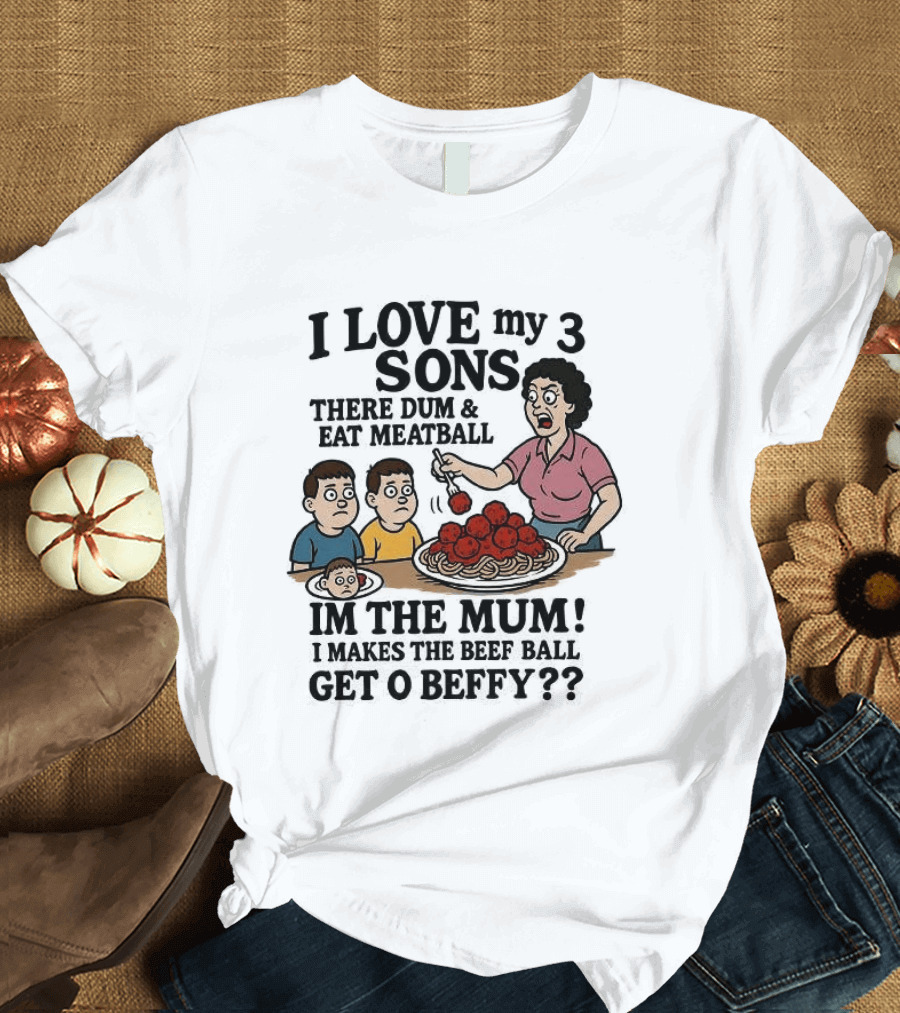 I Love My 3 Sons There Dum And Eat Meatball Im The Mum Can You Hear Them Get Beefy T-Shirt