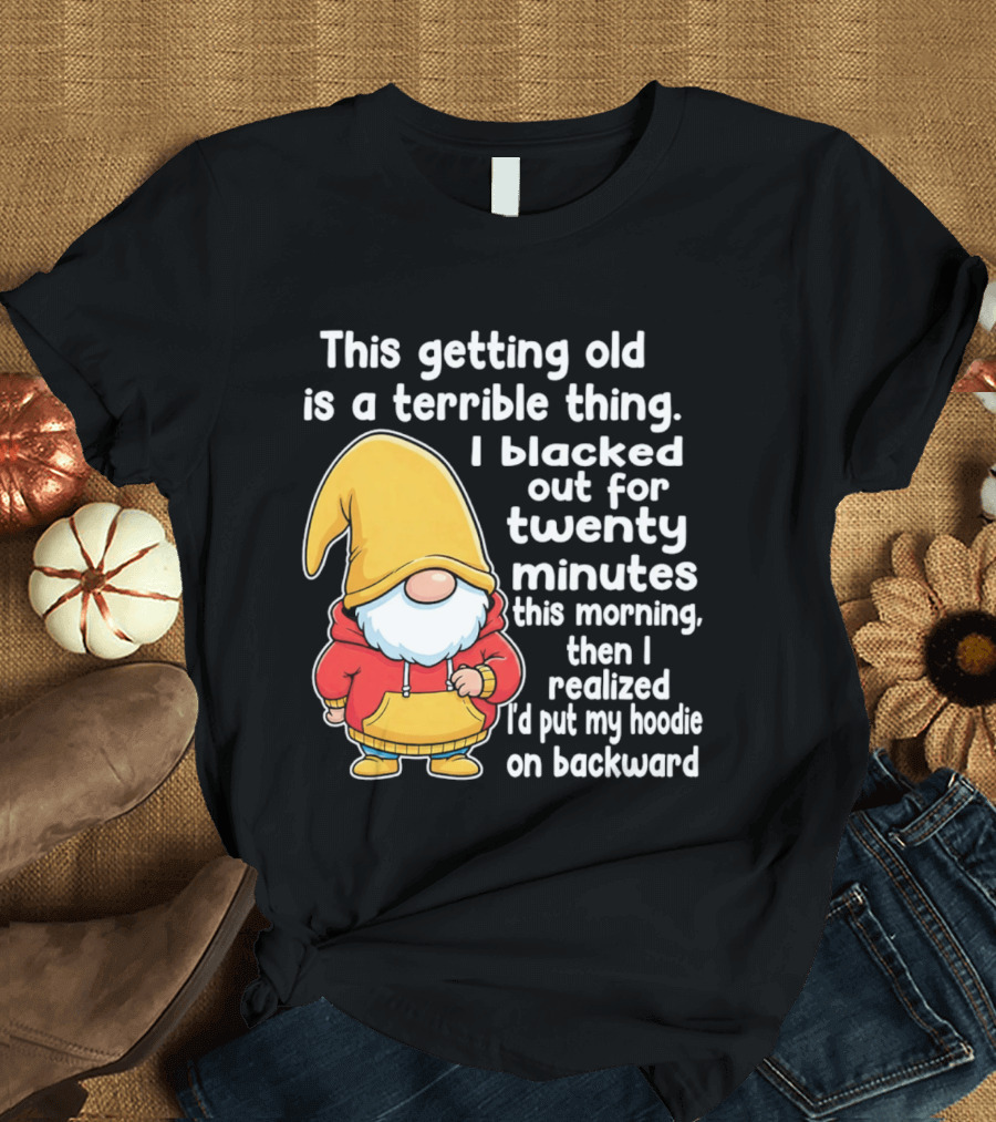 This Getting Old Is A Terrible Thing I Blacked Out For Twenty Minutes Then I Realized I'd Put My On Backward T-Shirt